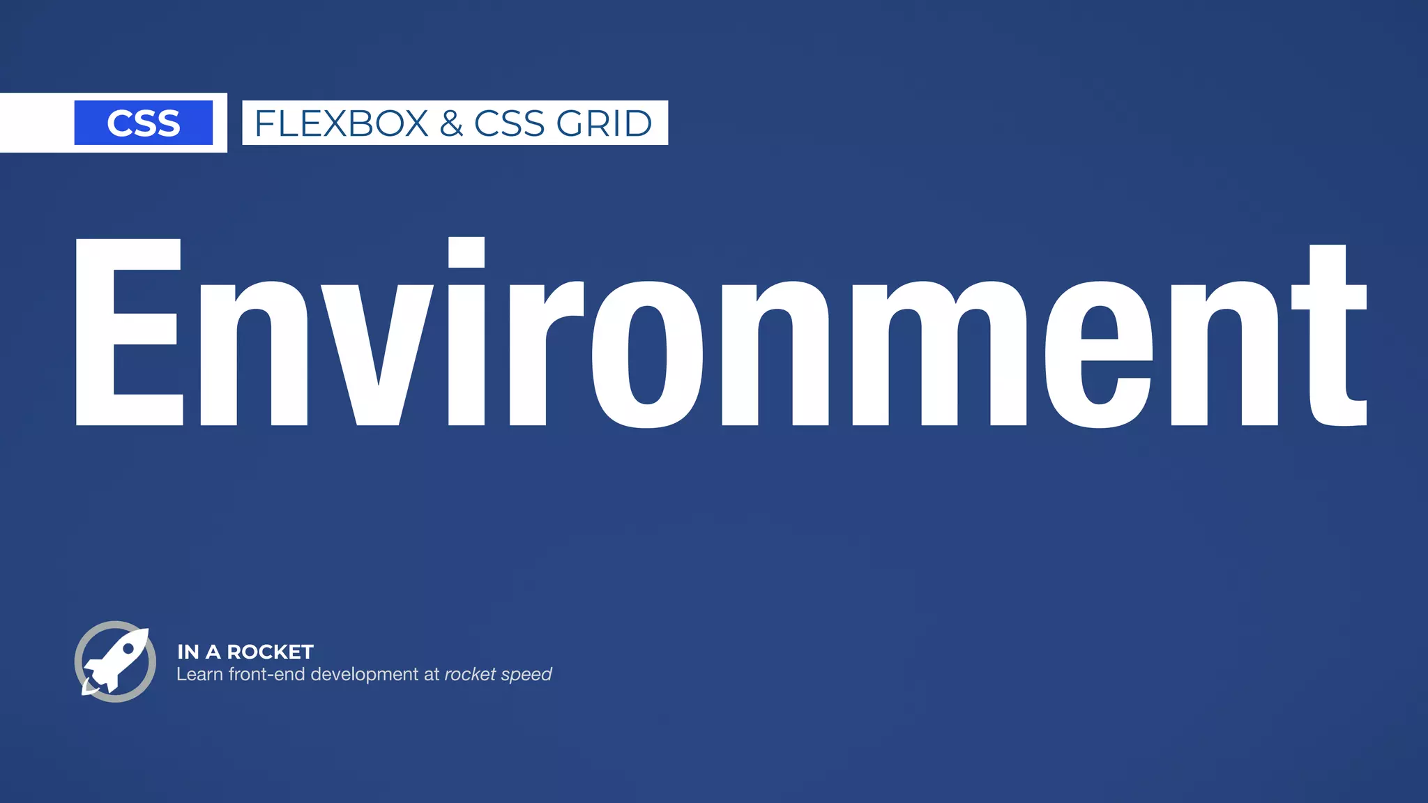 Environment
IN A ROCKET
Learn front-end development at rocket speed
CSS FLEXBOX & CSS GRID
 