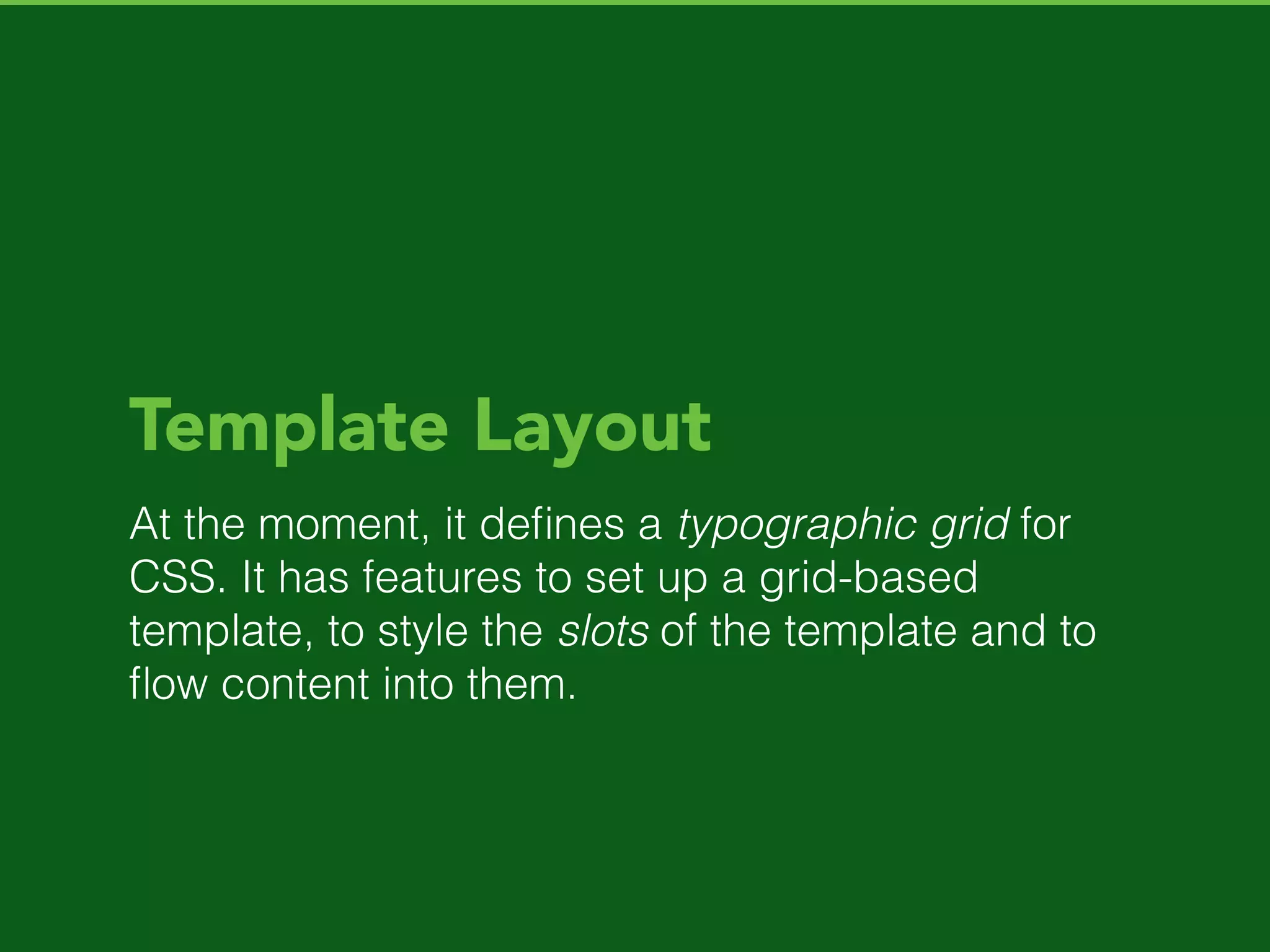 Three solutions to different
problems
• Grid Layout to structure parent elements.
• Flexbox to control the struture of childs.
• Template Layout to control the ﬂow of content.
 