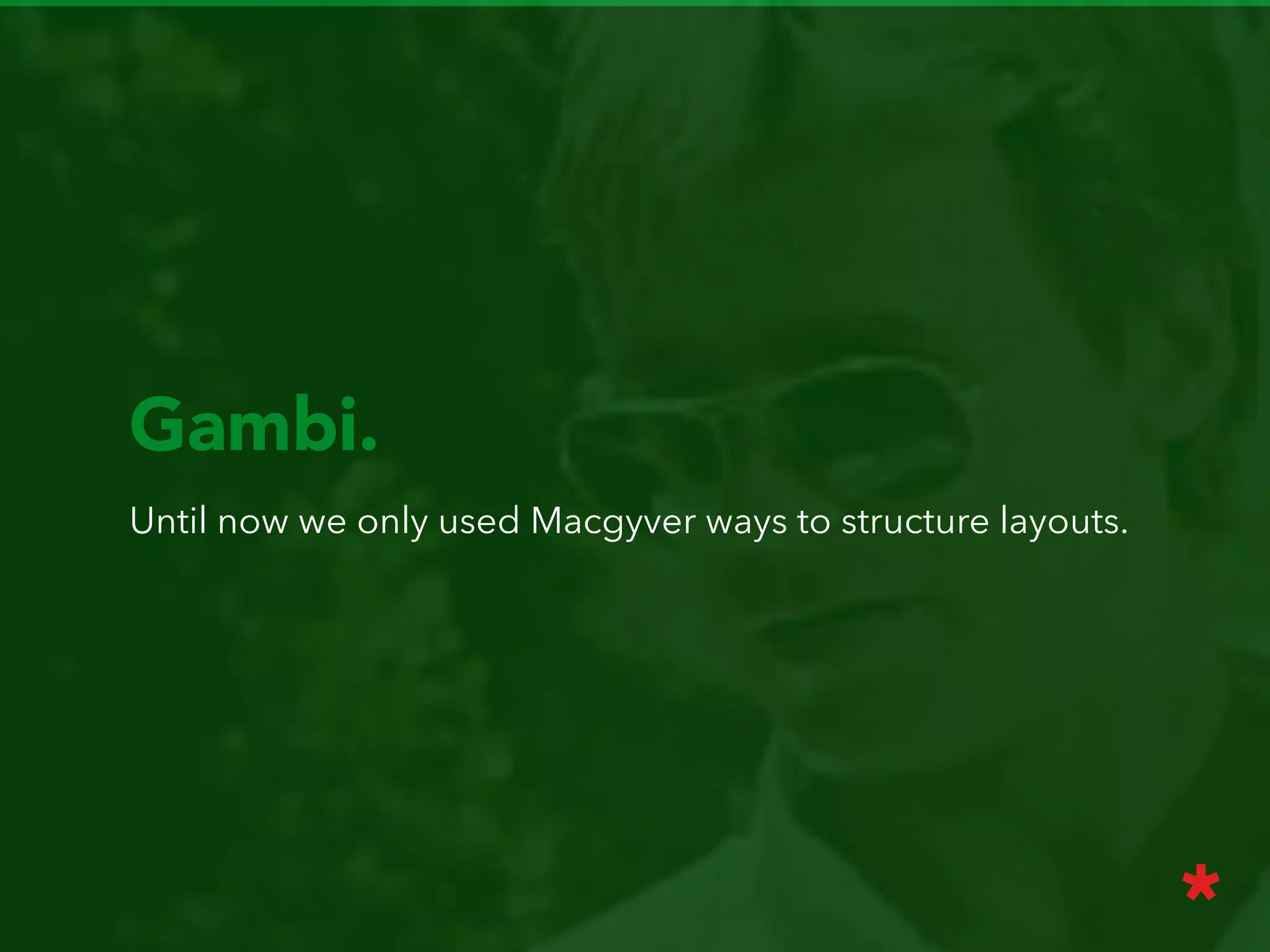 Gambi.
Until now we only used Macgyver ways to structure layouts.
 