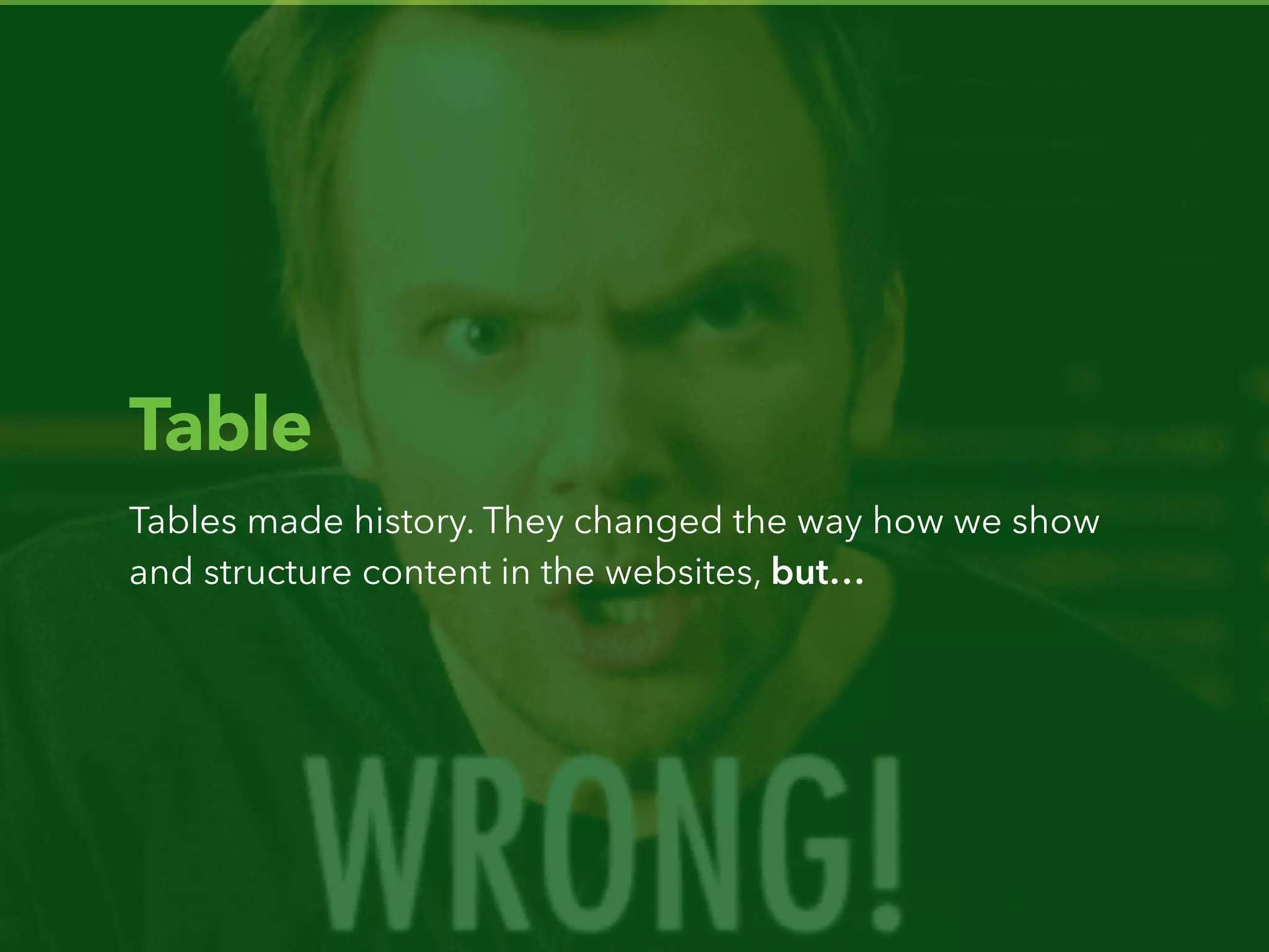Table
Tables made history. They changed the way how we show
and structure content in the websites, but…
 