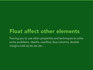 Float affect other elements
Forcing you to use other properties and techniques to solve
some problems: clearﬁx, overﬂow, faux columns, double
margins (old ie) etc etc etc…
 