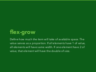 ﬂex-grow
Deﬁne how much the item will take of available space. The
value serves as a proportion. If all elements have 1 of value,
all elements will have same width. If one element have 2 of
value, that element will have the double of size.
 