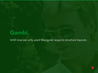 Gambi.
Until now we only used Macgyver ways to structure layouts.
 