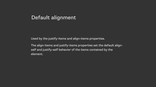 Default alignment
Used by the justify-items and align-items properties.
The align-items and justify-items properties set the default align-
self and justify-self behavior of the items contained by the
element.
 