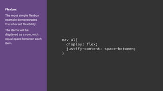 Flexbox
The most simple flexbox
example demonstrates
the inherent flexibility.
The items will be
displayed as a row, with
equal space between each
item.
nav ul{
display: flex;
justify-content: space-between;
}
 