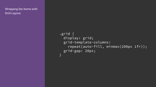Wrapping list items with
Grid Layout.
.grid {
display: grid;
grid-template-columns:
repeat(auto-fill, minmax(200px 1fr));
grid-gap: 20px;
}
 