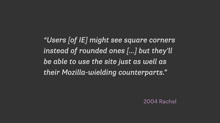 2004 Rachel
“Users [of IE] might see square corners
instead of rounded ones […] but they’ll
be able to use the site just as well as
their Mozilla-wielding counterparts.”
 
