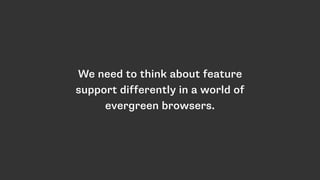 We need to think about feature
support differently in a world of
evergreen browsers.
 