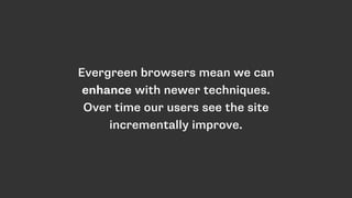 Evergreen browsers mean we can
enhance with newer techniques.
Over time our users see the site
incrementally improve.
 