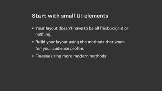 Start with small UI elements
• Your layout doesn’t have to be all flexbox/grid or
nothing.
• Build your layout using the methods that work
for your audience profile.
• Finesse using more modern methods
 
