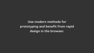 Use modern methods for
prototyping and benefit from rapid
design in the browser.
 