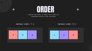 ORDER
red-box{ order: 3 };
specify the order in which flex items are
displayed within a flex container
red-box{ order: 1 };
 