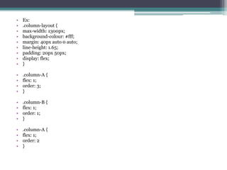 • Ex:
• .column-layout {
• max-width: 1300px;
• background-colour: #fff;
• margin: 40px auto 0 auto;
• line-height: 1.65;
• padding: 20px 50px;
• display: flex;
• }
• .column-A {
• flex: 1;
• order: 3;
• }
• .column-B {
• flex: 1;
• order: 1;
• }
• .column-A {
• flex: 1;
• order: 2
• }
 