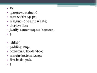 • Ex:
• .parent-container {
• max-width: 140px;
• margin: 40px auto 0 auto;
• display: flex;
• justify-content: space-between;
• }
• .child {
• padding: 20px;
• box-sizing: border-box;
• margin-bottom: 20px;
• flex-basis: 30%;
• }
 
