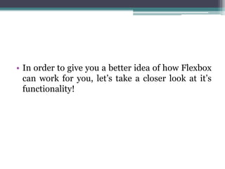 • In order to give you a better idea of how Flexbox
can work for you, let’s take a closer look at it’s
functionality!
 