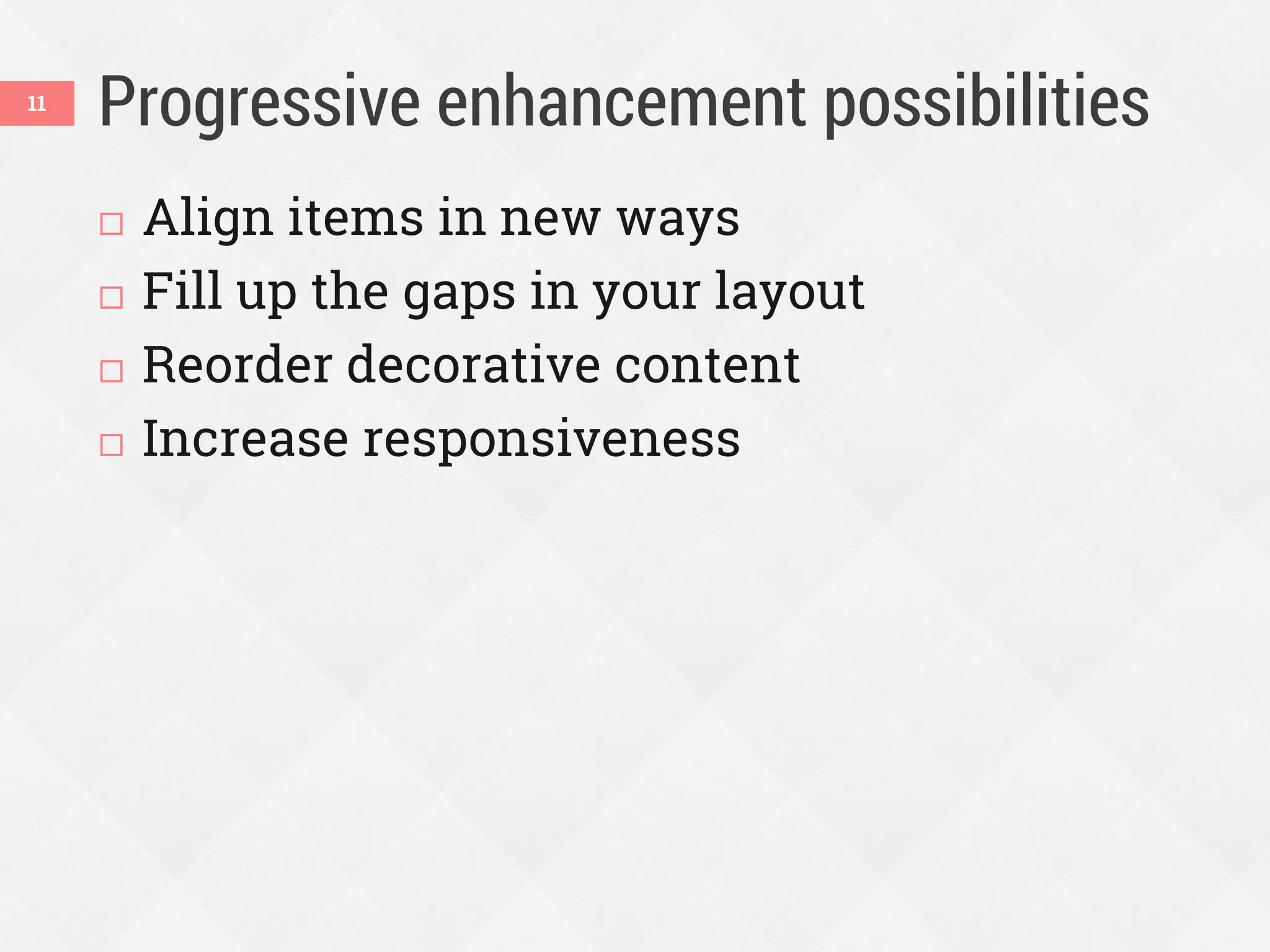 Progressive enhancement possibilities
 Align items in new ways
 Fill up the gaps in your layout
 Reorder decorative content
 Increase responsiveness
11
 