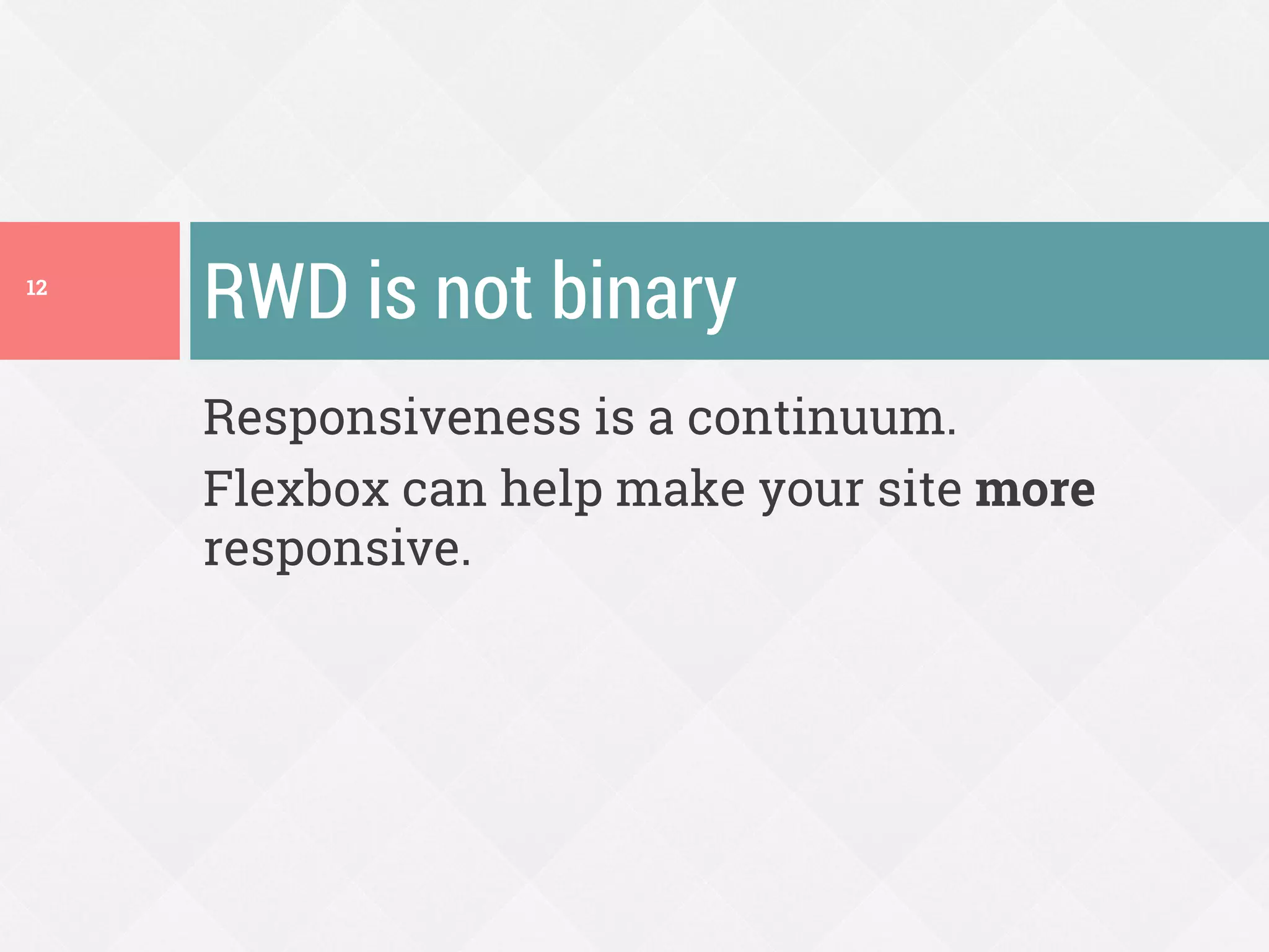 Responsiveness is a continuum.
Flexbox can help make your site more
responsive.
RWD is not binary12
 