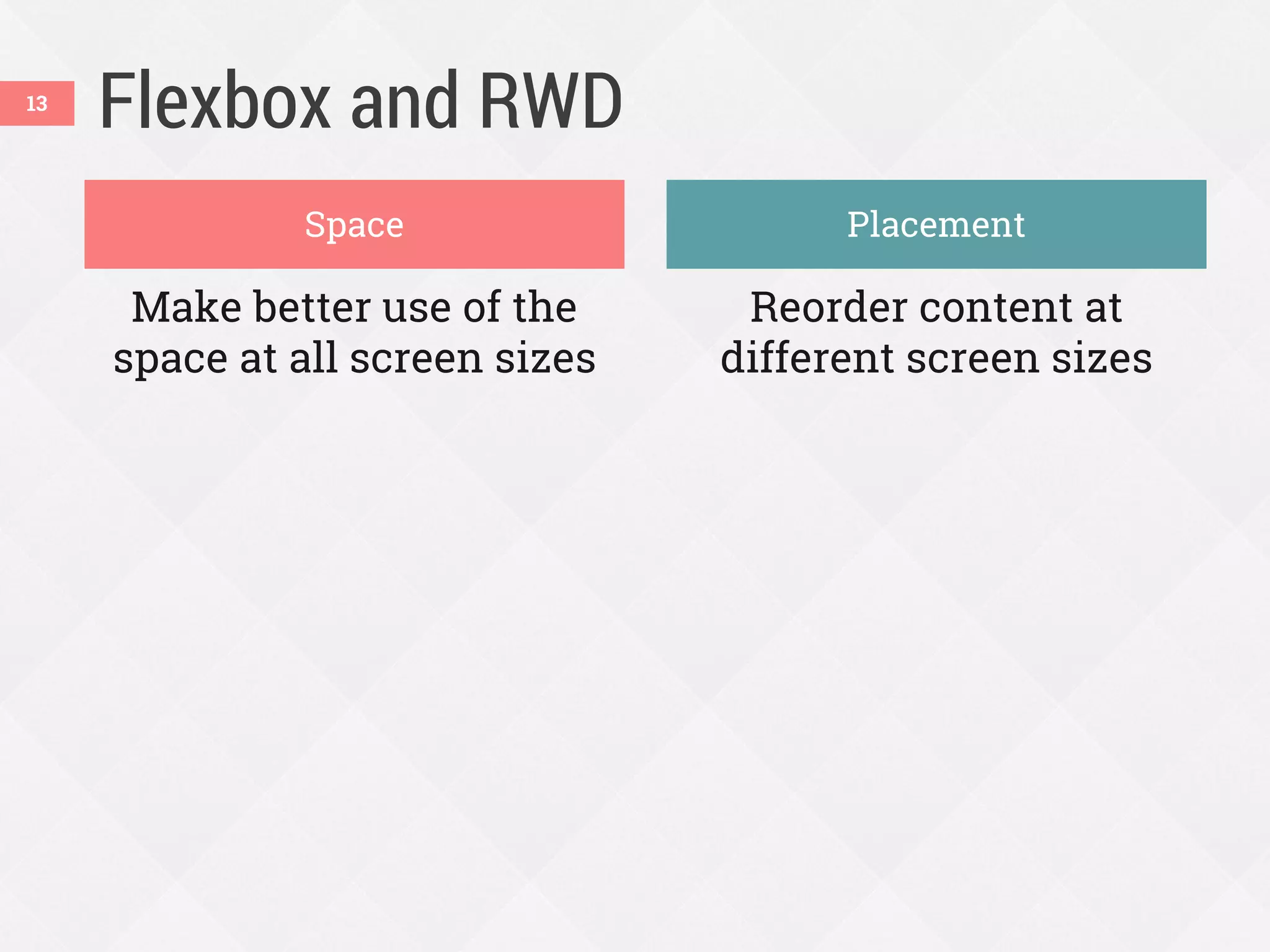Flexbox and RWD
Make better use of the
space at all screen sizes
Reorder content at
different screen sizes
13
Space Placement
 