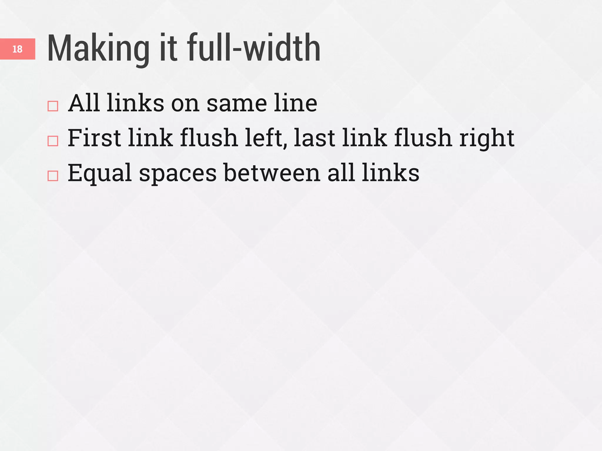 Making it full-width
 All links on same line
 First link flush left, last link flush right
 Equal spaces between all links
18
 