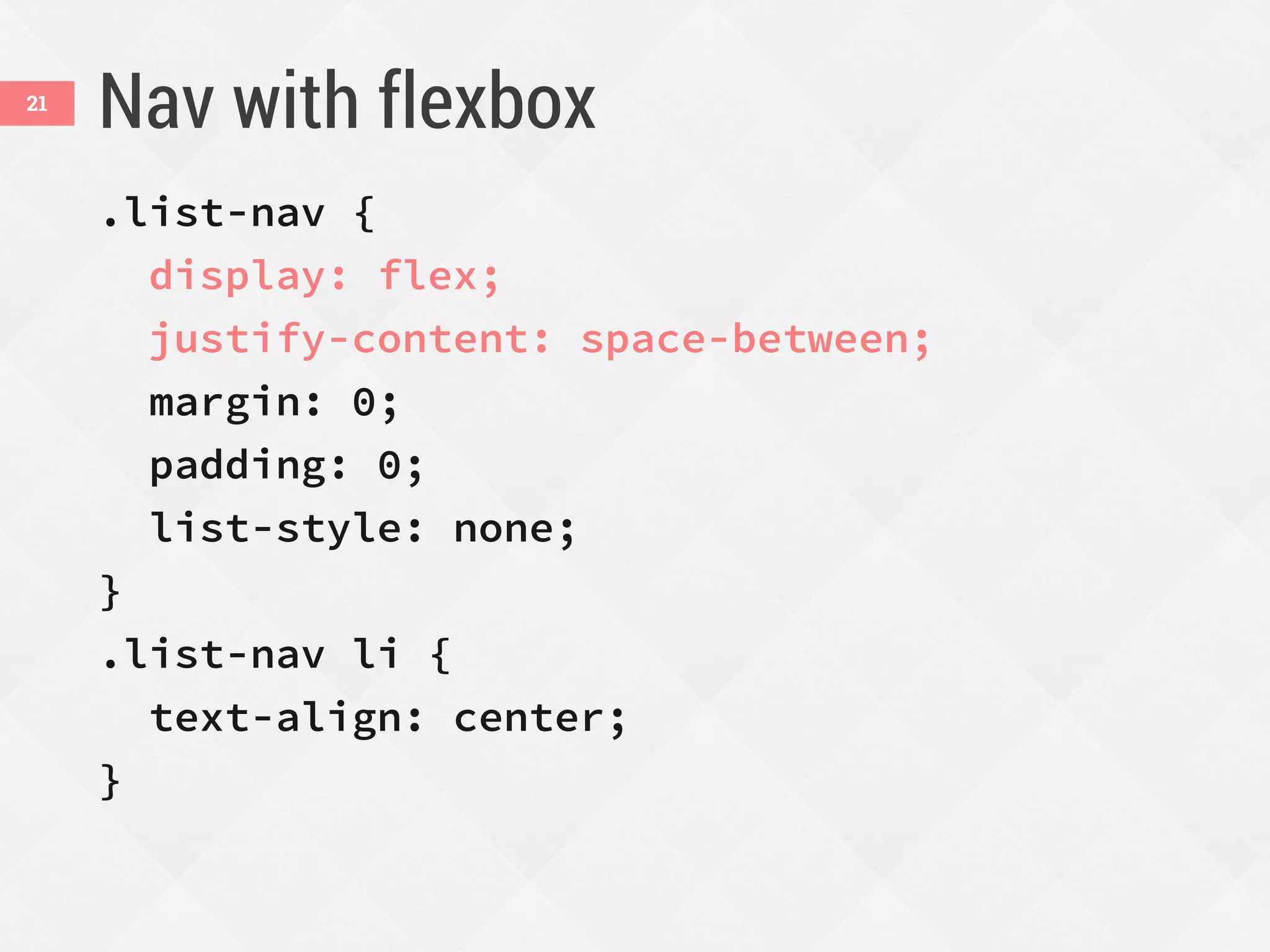 Nav with flexbox
.list-nav {
display: flex;
justify-content: space-between;
margin: 0;
padding: 0;
list-style: none;
}
.list-nav li {
text-align: center;
}
21
 