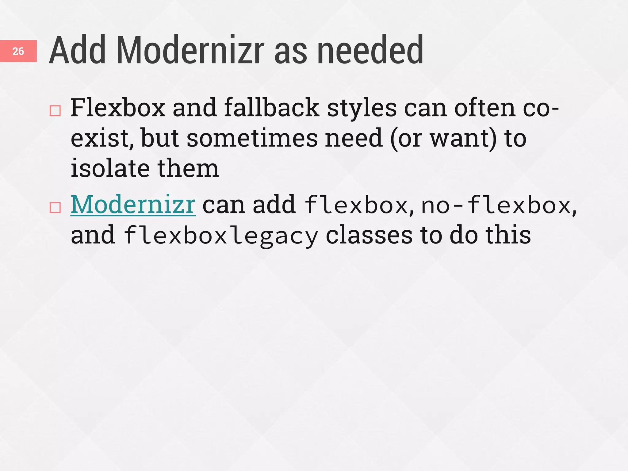 Add Modernizr as needed
 Flexbox and fallback styles can often co-
exist, but sometimes need (or want) to
isolate them
 Modernizr can add flexbox, no-flexbox,
and flexboxlegacy classes to do this
26
 
