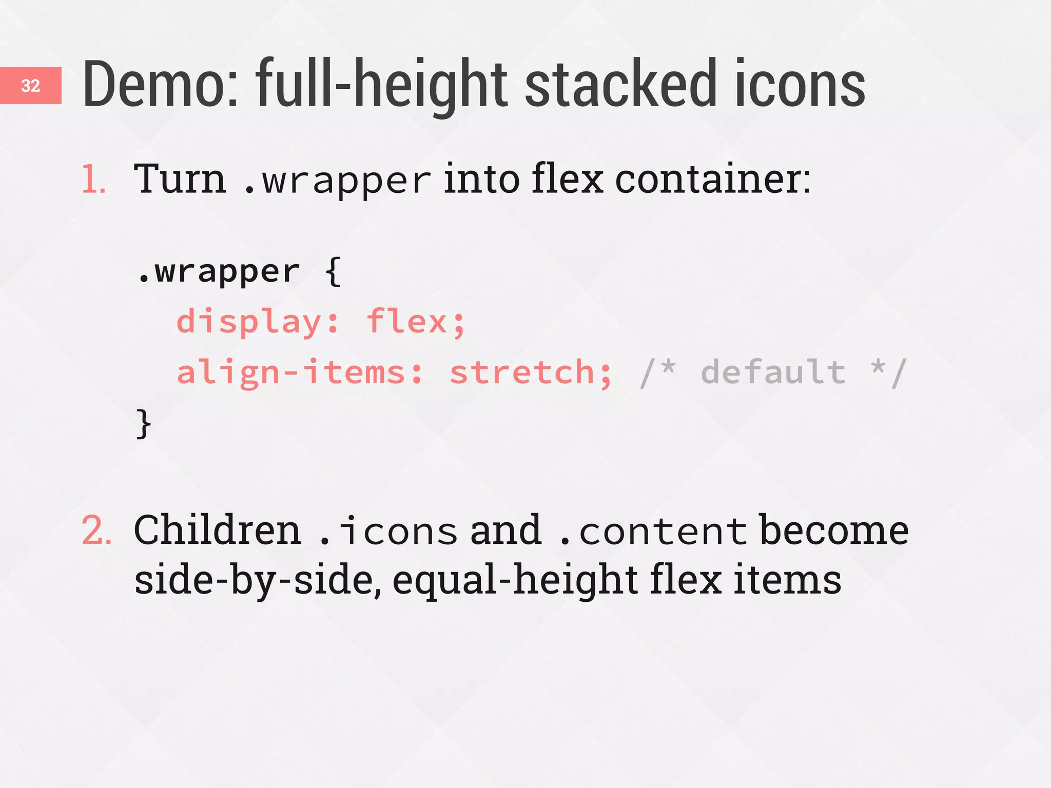 Demo: full-height stacked icons
1. Turn .wrapper into flex container:
.wrapper {
display: flex;
align-items: stretch; /* default */
}
2. Children .icons and .content become
side-by-side, equal-height flex items
32
 