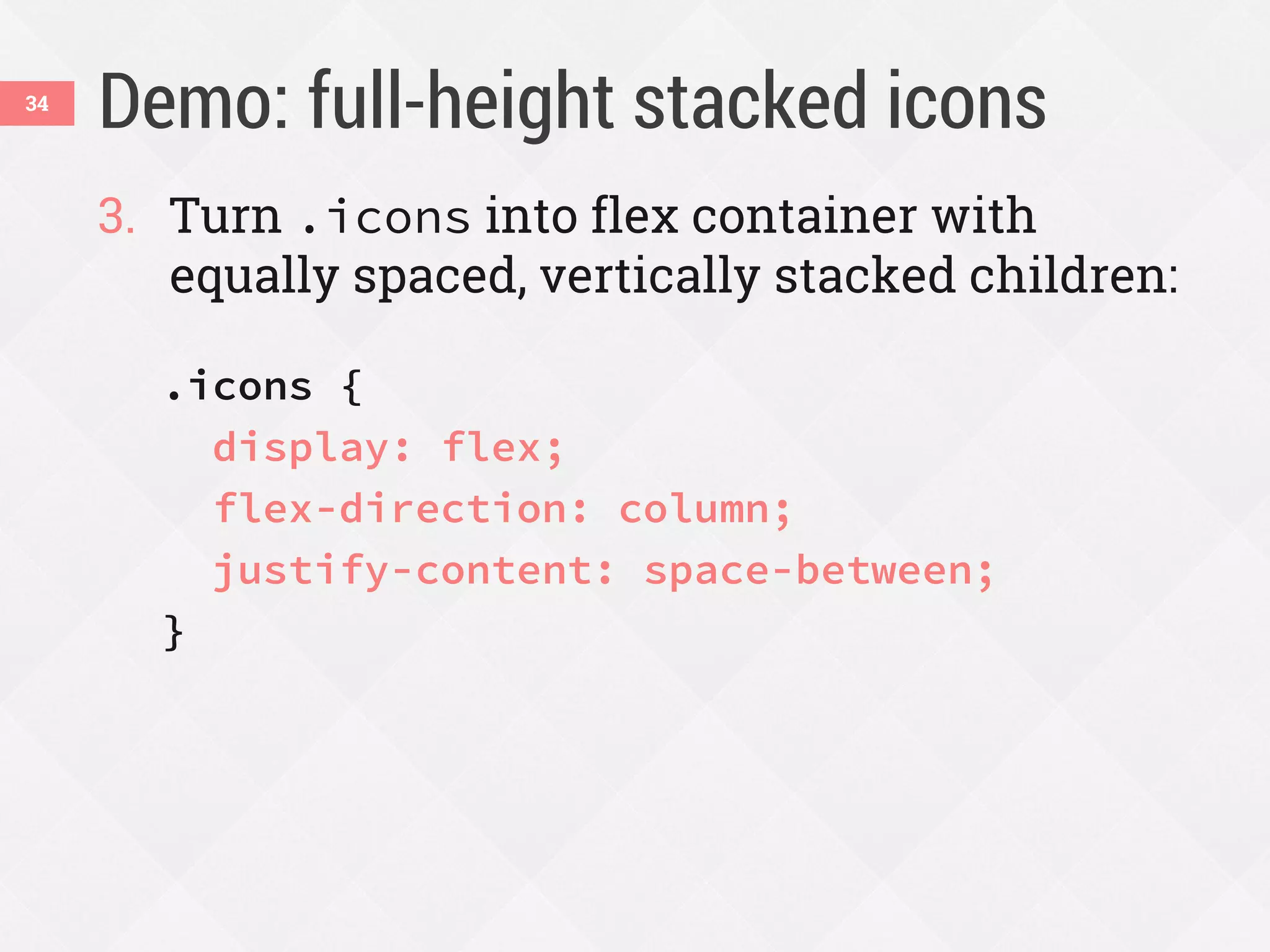 Demo: full-height stacked icons
3. Turn .icons into flex container with
equally spaced, vertically stacked children:
.icons {
display: flex;
flex-direction: column;
justify-content: space-between;
}
34
 