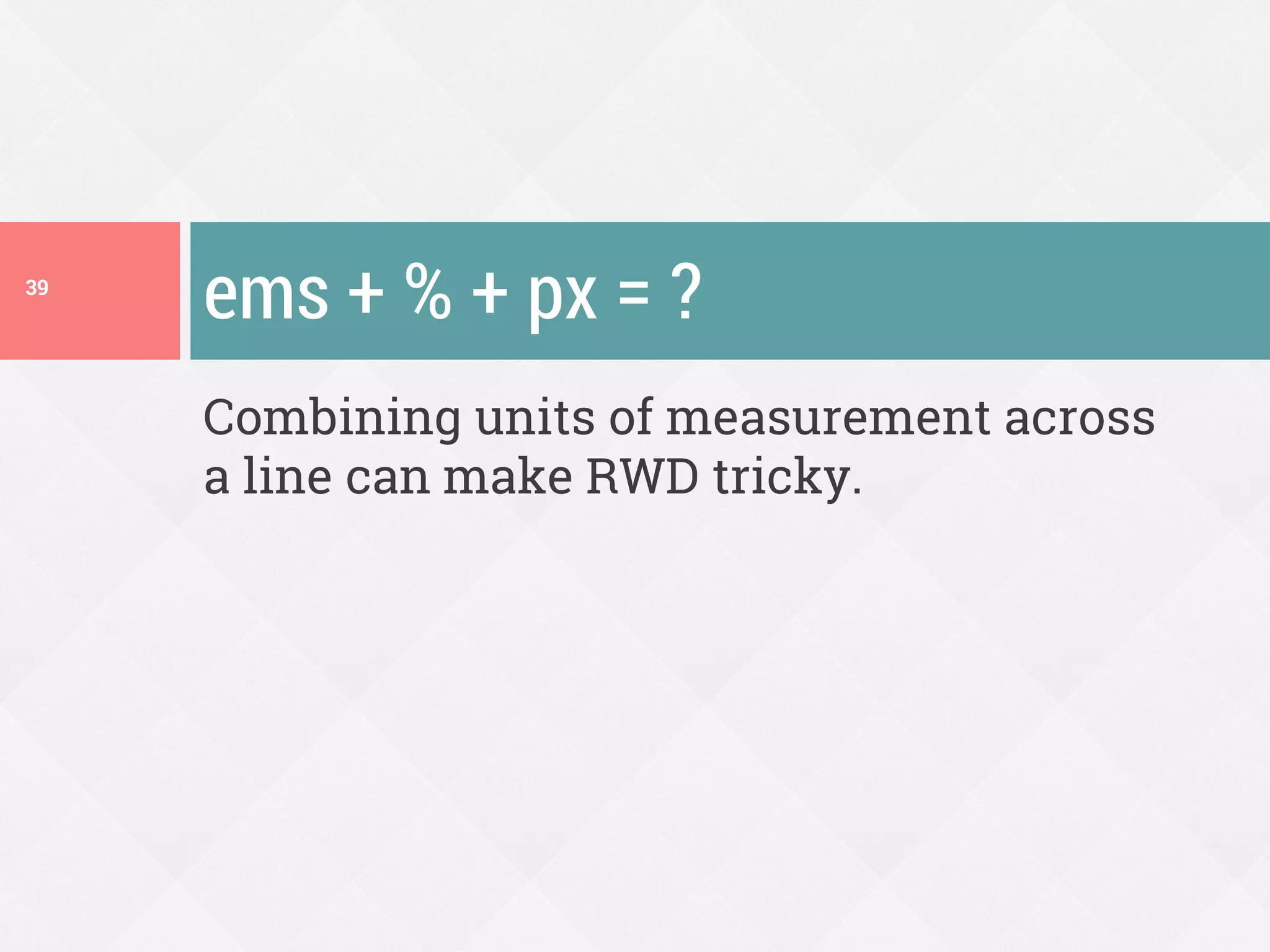 Combining units of measurement across
a line can make RWD tricky.
ems + % + px = ?39
 