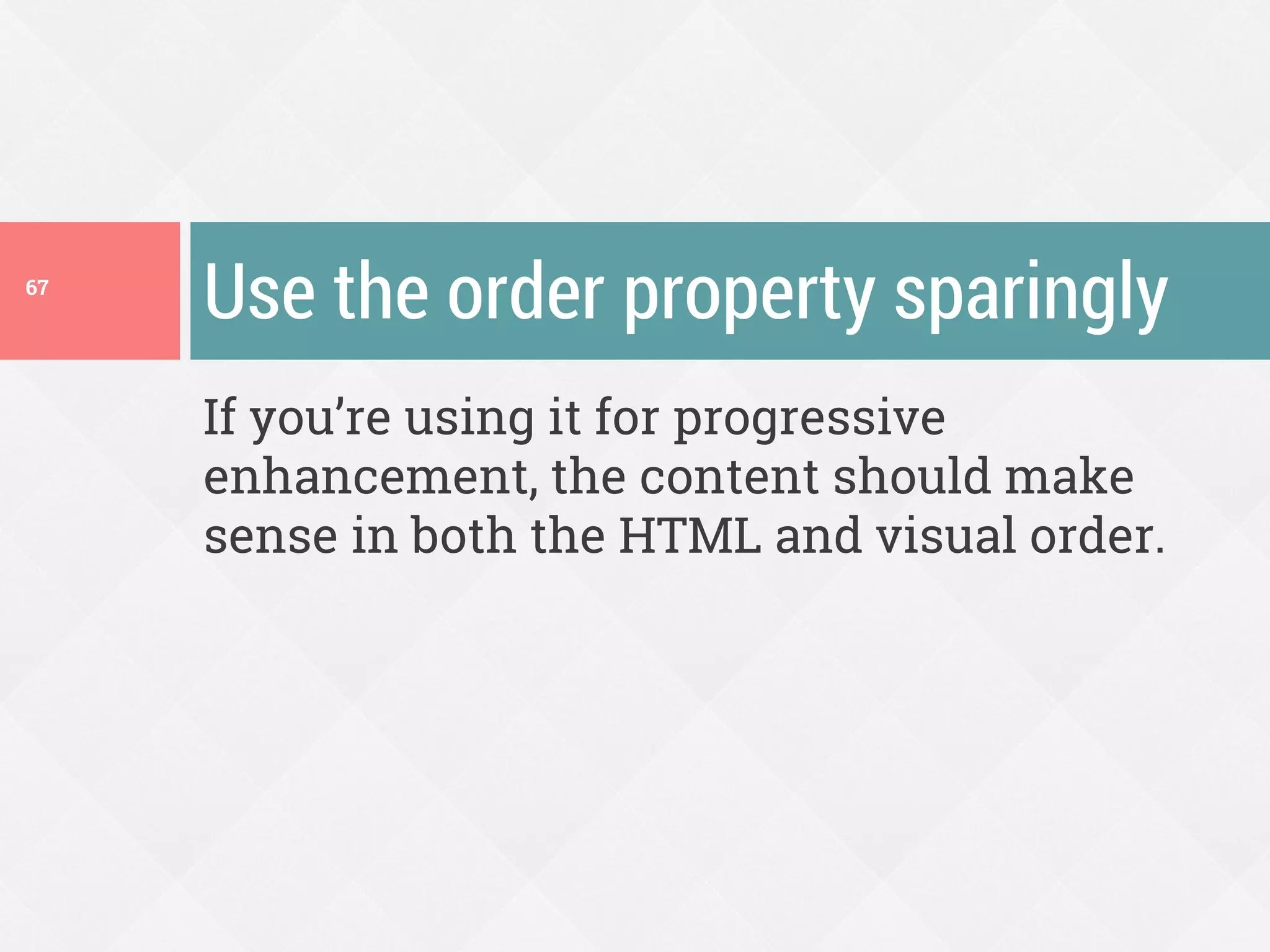 If you’re using it for progressive
enhancement, the content should make
sense in both the HTML and visual order.
Use the order property sparingly67
 