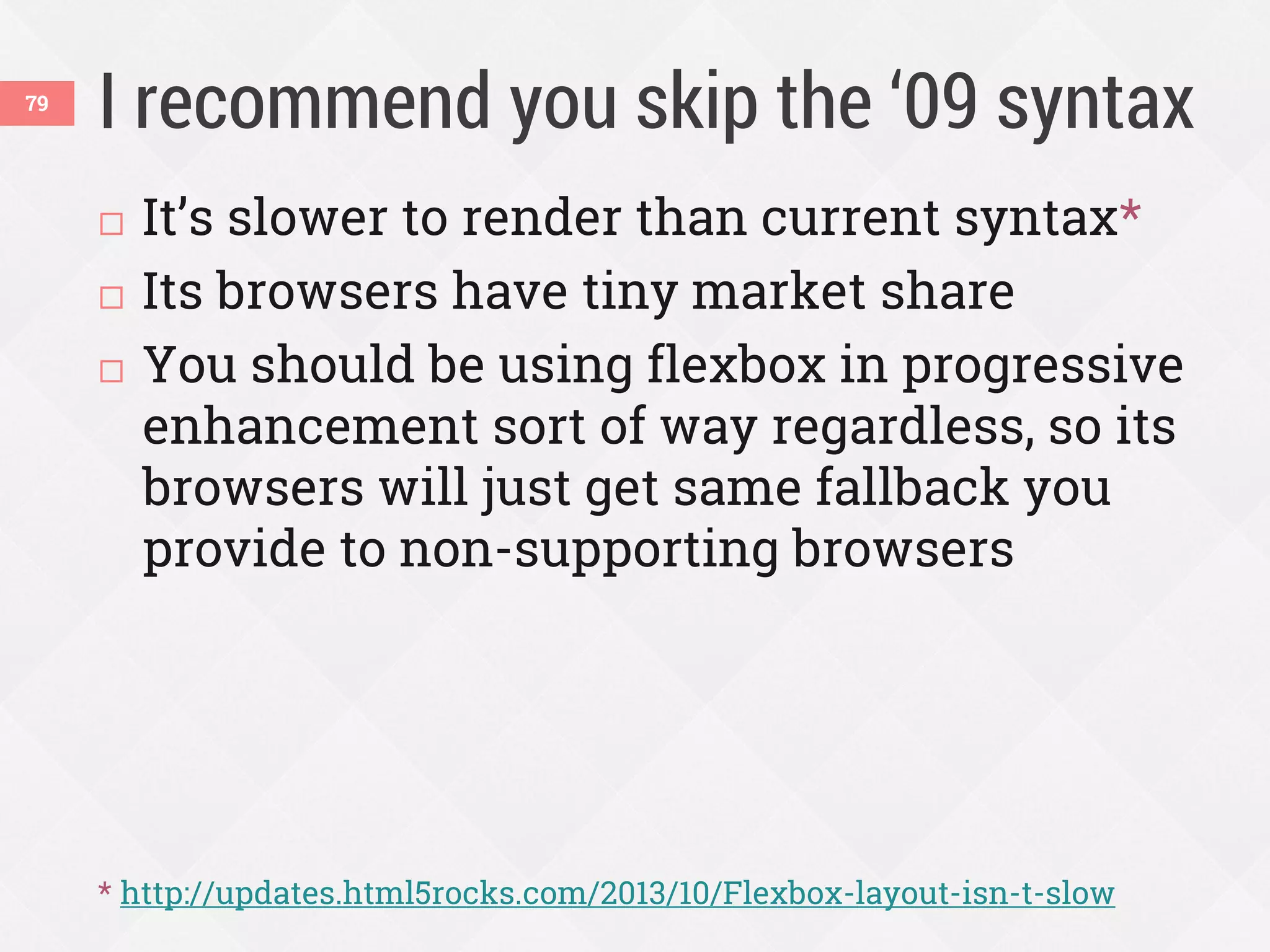 I recommend you skip the ‘09 syntax79
 It’s slower to render than current syntax*
 Its browsers have tiny market share
 You should be using flexbox in progressive
enhancement sort of way regardless, so its
browsers will just get same fallback you
provide to non-supporting browsers
* http://updates.html5rocks.com/2013/10/Flexbox-layout-isn-t-slow
 