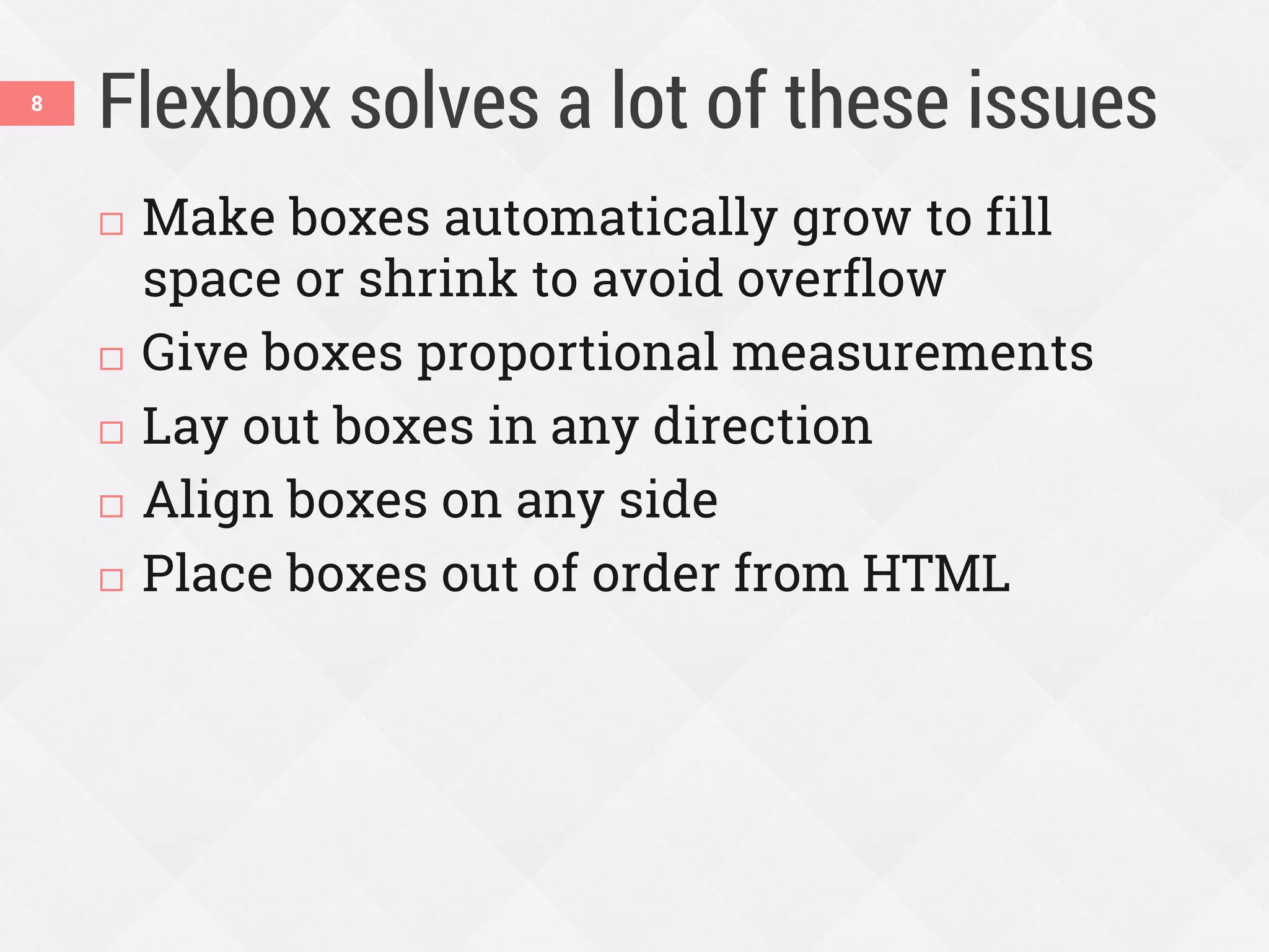 Flexbox solves a lot of these issues
 Make boxes automatically grow to fill
space or shrink to avoid overflow
 Give boxes proportional measurements
 Lay out boxes in any direction
 Align boxes on any side
 Place boxes out of order from HTML
8
 