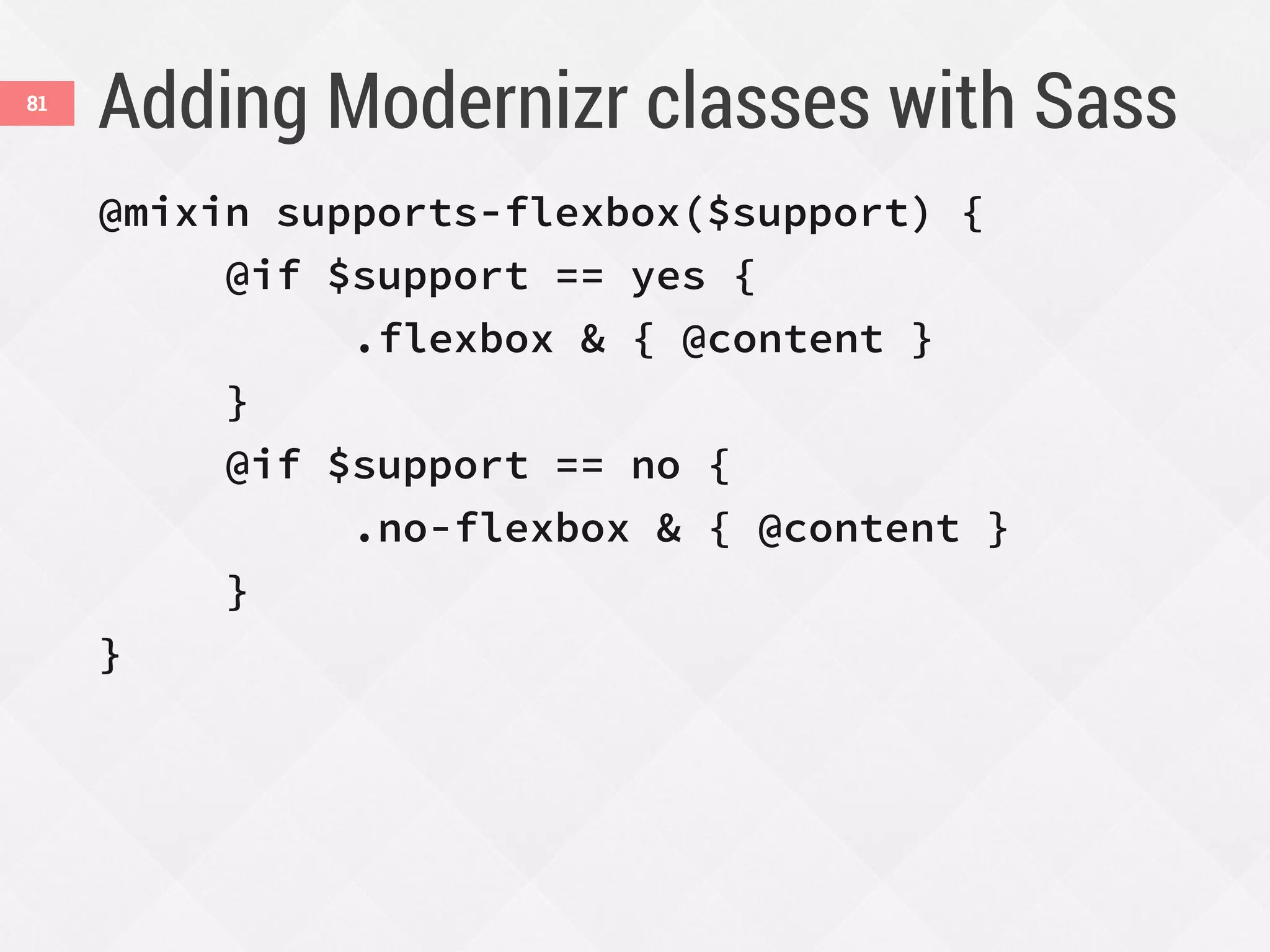 Adding Modernizr classes with Sass81
@mixin supports-flexbox($support) {
@if $support == yes {
.flexbox & { @content }
}
@if $support == no {
.no-flexbox & { @content }
}
}
 