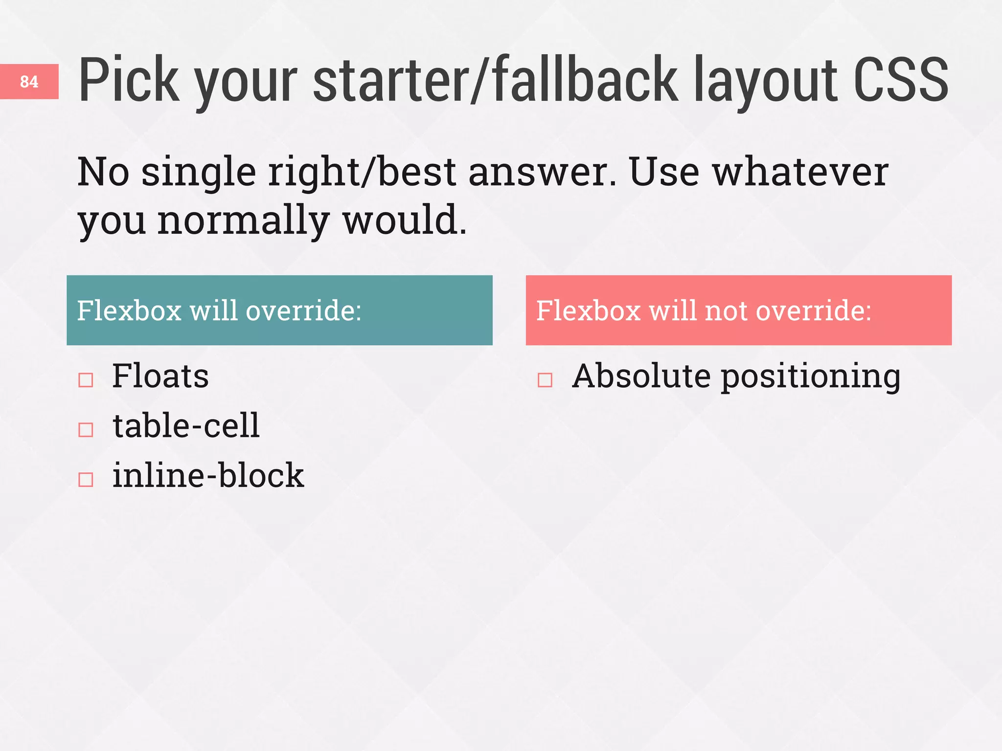 Pick your starter/fallback layout CSS
 Floats
 table-cell
 inline-block
 Absolute positioning
84
Flexbox will override: Flexbox will not override:
No single right/best answer. Use whatever
you normally would.
 