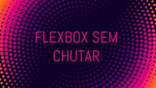 FLEXBOX SEM
CHUTAR
 