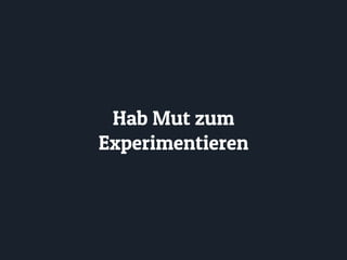 Hab Mut zum
Experimentieren
 