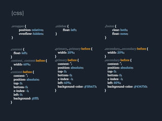 .content {
float: left;
}
.content, .content:before {
width: 60%;
}
.content:before {
content: '';
position: absolute;
top: 0;
bottom: 0;
z-index: -1;
left: 0;
background: #fff;
}
.primary, .primary:before {
width: 20%;
}
.primary:before {
content: '';
position: absolute;
top: 0;
bottom: 0;
z-index: -1;
left: 60%;
background-color: #5f6673;
}
.secondary, .secondary:before {
width: 20%;
}
.secondary:before {
content: '';
position: absolute;
top: 0;
bottom: 0;
z-index: -1;
left: 80%;
background-color: #434750;
}
{css}
.sidebar {
float: left;
}
.wrapper {
position: relative;
overflow: hidden;
}
.footer {
clear: both;
float: none;
}
 