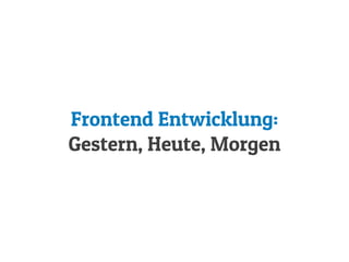 Frontend Entwicklung:
Gestern, Heute, Morgen
 