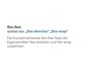 Die Kurzschreibweise ﬂex-ﬂow fasst die
Eigenschaften ﬂex-direction und ﬂex-wrap
zusammen.
syntax aus: „flex-direction“ „flex-wrap“
flex-flow
 