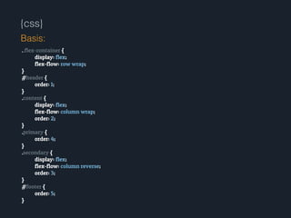 {css}
..flex-container {
display: flex;
flex-flow: row wrap;
}
#header {
order: 1;
}
.content {
display: flex;
flex-flow: column wrap;
order: 2;
}
.primary {
order: 4;
}
.secondary {
display: flex;
flex-flow: column reverse;
order: 3;
}
#footer {
order: 5;
}
Basis:
 