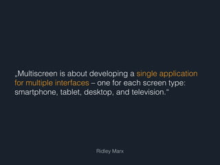 „Multiscreen is about developing a single application
for multiple interfaces – one for each screen type:
smartphone, tablet, desktop, and television.“
Ridley Marx
 