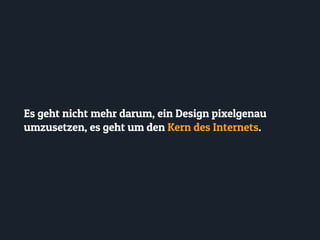 Es geht nicht mehr darum, ein Design pixelgenau
umzusetzen, es geht um den Kern des Internets.
 