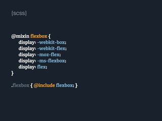 @mixin flexbox {
display: -webkit-box;
display: -webkit-flex;
display: -moz-flex;
display: -ms-flexbox;
display: flex;
}
!
.flexbox { @include flexbox; }
{scss}
 