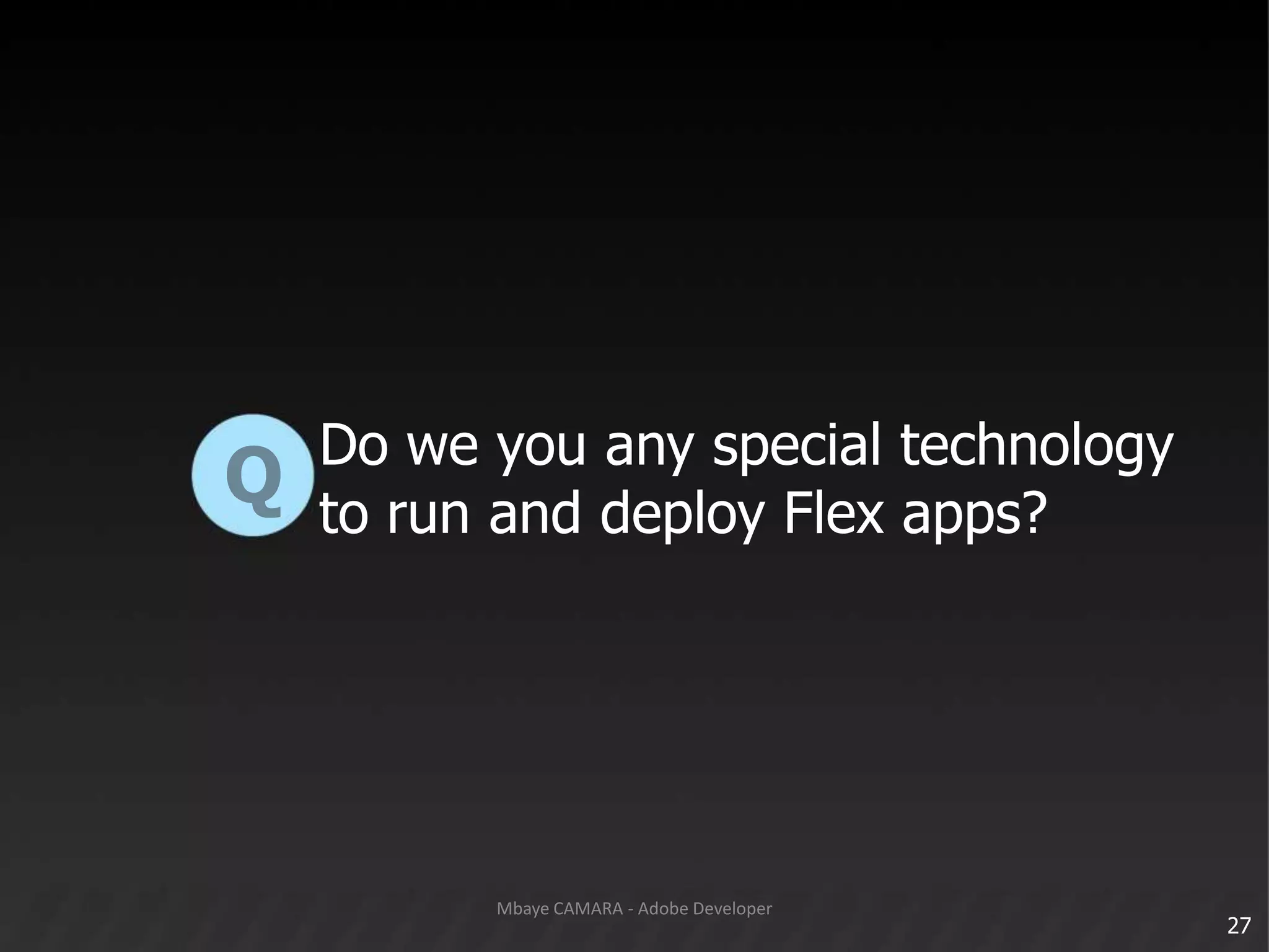 Do we you any special technologyto run and deploy Flex apps?Q27Mbaye CAMARA - Adobe Developer