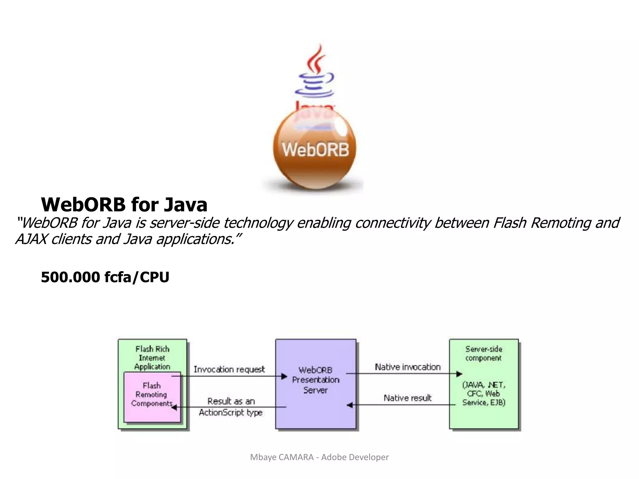 WebORB for Java“WebORB for Java is server-side technology enabling connectivity between Flash Remoting andAJAX clients and Java applications.”500.000 fcfa/CPUMbaye CAMARA - Adobe Developer