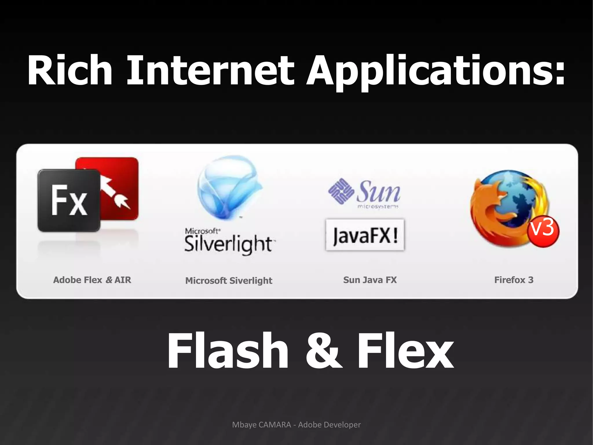 Rich Internet Applications:v3Adobe Flex & AIRSun Java FXFirefox 3Microsoft SiverlightFlash & FlexMbaye CAMARA - Adobe Developer