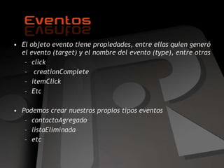 El objeto evento tiene propiedades, entre ellas quien generó el evento (target) y el nombre del evento (type), entre otras click creationComplete itemClick Etc Podemos crear nuestros propios tipos eventos contactoAgregado listaEliminada etc 
