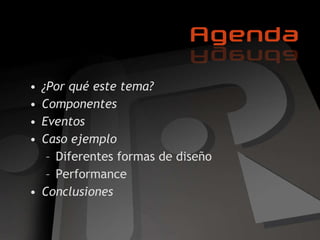 Agenda ¿Por qué este tema? Componentes Eventos Caso ejemplo Diferentes formas de diseño Performance Conclusiones 