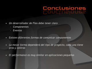 Un desarrollador de Flex debe tener claro Componentes Eventos Existen diferentes formas de comunicar componentes La mejor forma dependerá del tipo de proyecto, cada una tiene pros y contras El performance es muy similar en aplicaciones pequeñas 