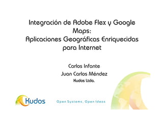 Integración de Adobe Flex y Google
                Maps:
Aplicaciones Geográficas Enriquecidas
             para Internet

              Carlos Infante
           Juan Carlos Méndez
               Kudos Ltda.
 