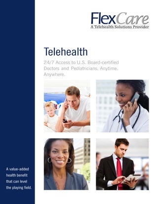 A value-added
health benefit
that can level
the playing field.
Telehealth
24/7 Access to U.S. Board-certified
Doctors and Pediatricians. Anytime.
Anywhere.
 